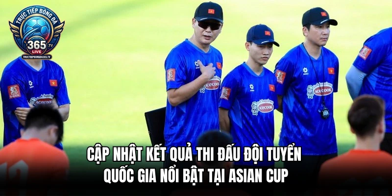 Cập nhật kết quả thi đấu đội tuyển quốc gia nổi bật tại Asian Cup
