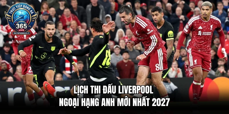 Lịch Thi Đấu Liverpool Ngoại Hạng Anh Mới Nhất 2027