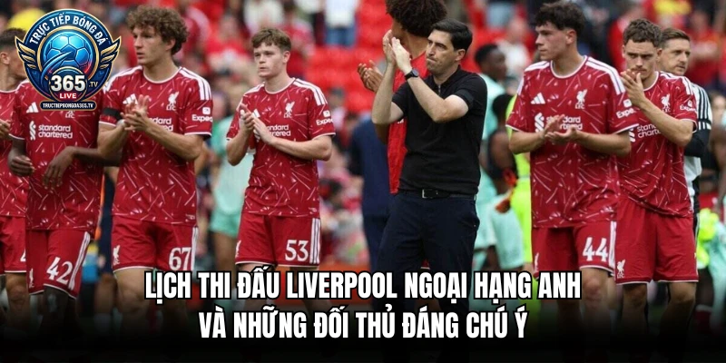 Lịch thi đấu Liverpool Ngoại hạng Anh và những đối thủ đáng chú ý