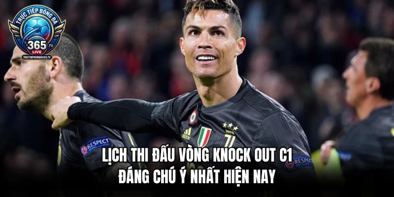 Lịch thi đấu vòng knock out C1 đáng chú ý nhất hiện nay