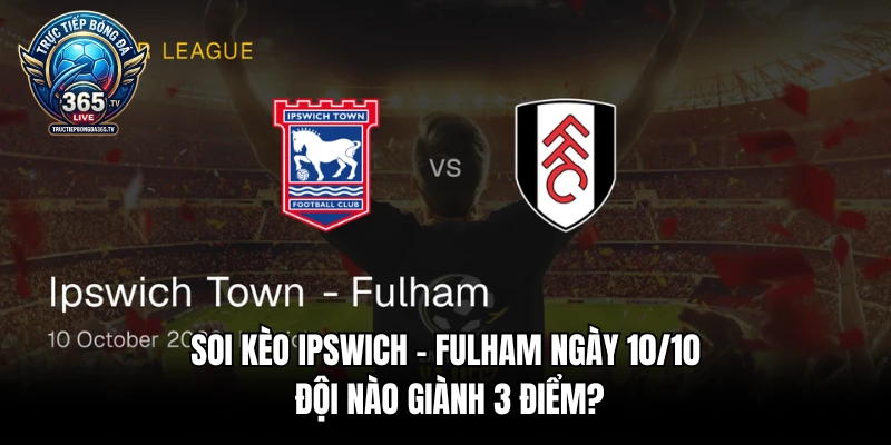 Soi Kèo Ipswich - Fulham Ngày 10/10 - Đội Nào Giành 3 Điểm?