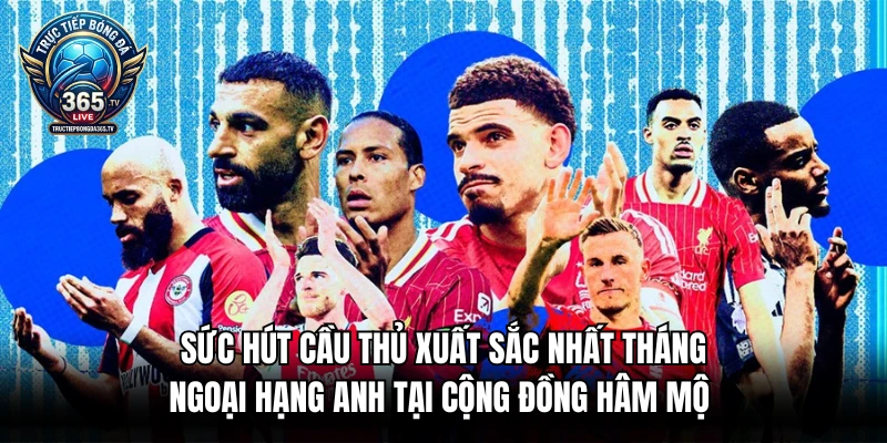 Sức hút cầu thủ xuất sắc nhất tháng Ngoại Hạng Anh tại cộng đồng hâm mộ