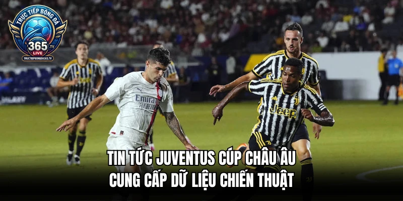 Tin tức Juventus cúp châu Âu cung cấp dữ liệu chiến thuật