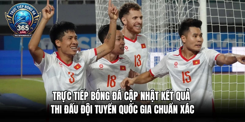 Trực tiếp bóng đá cập nhật kết quả thi đấu đội tuyển quốc gia chuẩn xác